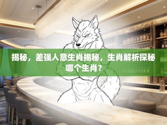 揭秘，差强人意生肖揭秘，生肖解析探秘哪个生肖？