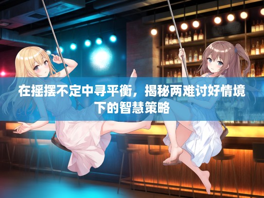 在摇摆不定中寻平衡，揭秘两难讨好情境下的智慧策略