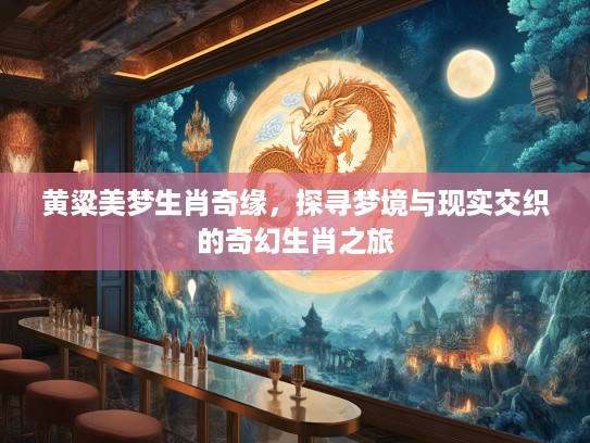 黄粱美梦生肖奇缘，探寻梦境与现实交织的奇幻生肖之旅