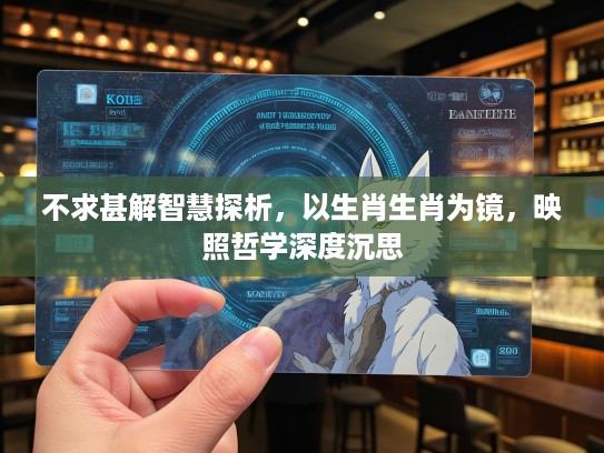 不求甚解智慧探析，以生肖生肖为镜，映照哲学深度沉思