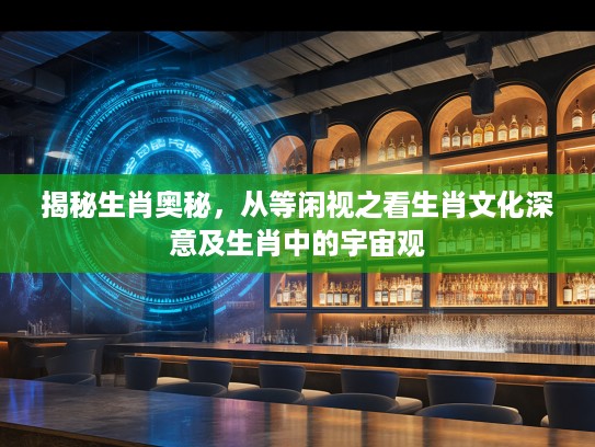 揭秘生肖奥秘，从等闲视之看生肖文化深意及生肖中的宇宙观