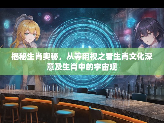 揭秘生肖奥秘，从等闲视之看生肖文化深意及生肖中的宇宙观