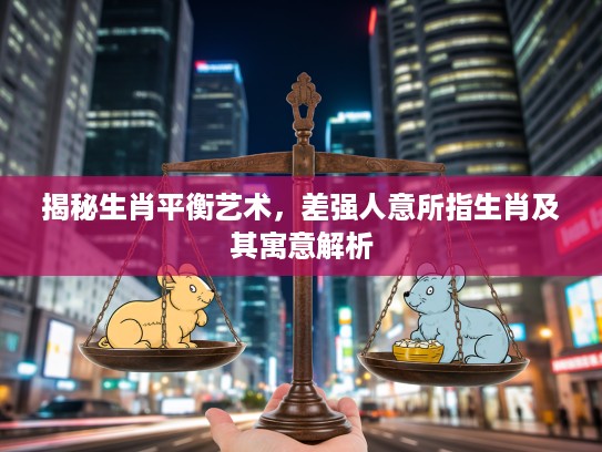 揭秘生肖平衡艺术，差强人意所指生肖及其寓意解析