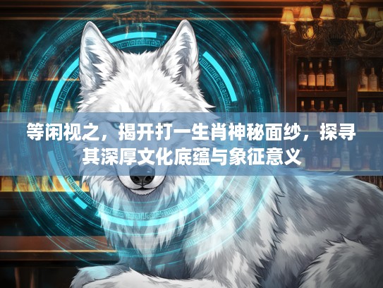 等闲视之，揭开打一生肖神秘面纱，探寻其深厚文化底蕴与象征意义