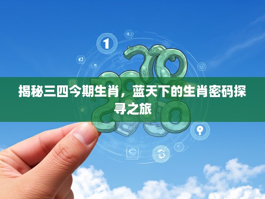 揭秘三四今期生肖，蓝天下的生肖密码探寻之旅