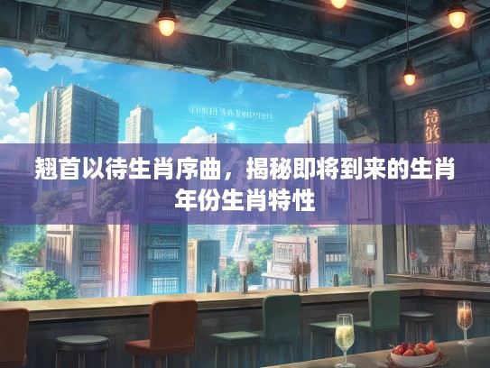 翘首以待生肖序曲，揭秘即将到来的生肖年份生肖特性