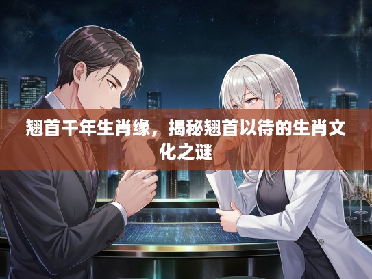 翘首千年生肖缘，揭秘翘首以待的生肖文化之谜