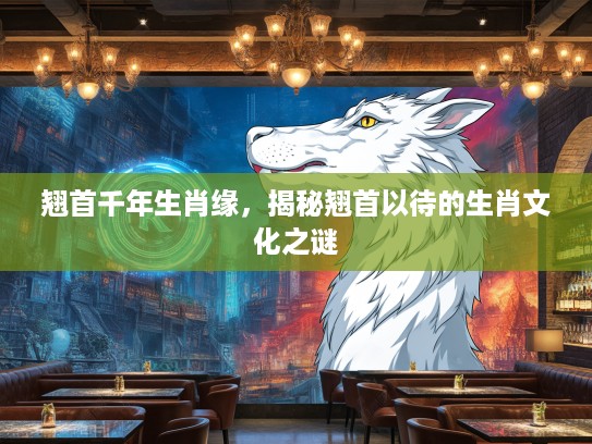 翘首千年生肖缘，揭秘翘首以待的生肖文化之谜