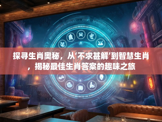 探寻生肖奥秘，从‘不求甚解’到智慧生肖，揭秘最佳生肖答案的趣味之旅
