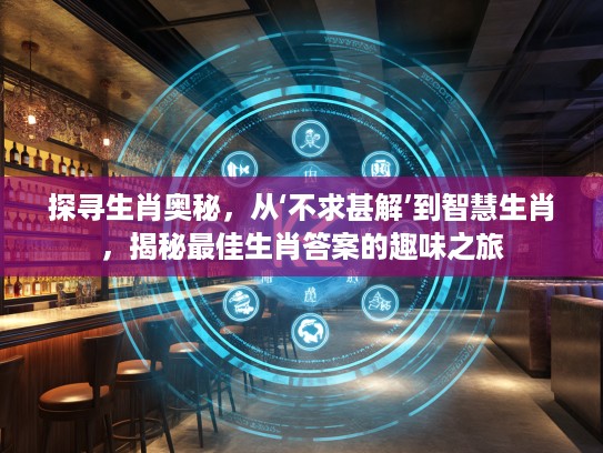 探寻生肖奥秘，从‘不求甚解’到智慧生肖，揭秘最佳生肖答案的趣味之旅