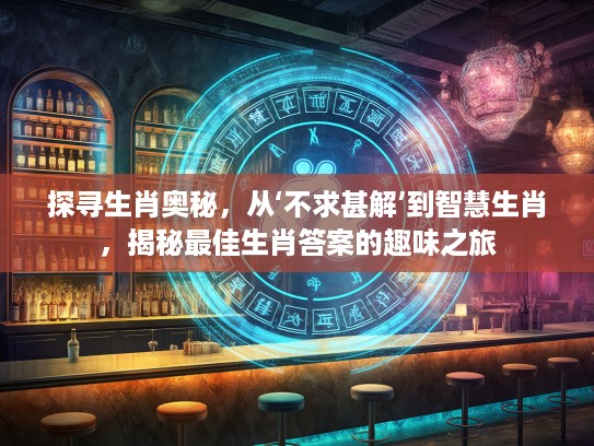 探寻生肖奥秘，从‘不求甚解’到智慧生肖，揭秘最佳生肖答案的趣味之旅