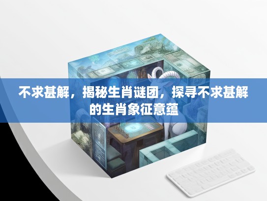 不求甚解，揭秘生肖谜团，探寻不求甚解的生肖象征意蕴