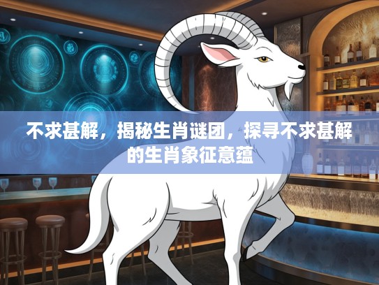 不求甚解，揭秘生肖谜团，探寻不求甚解的生肖象征意蕴