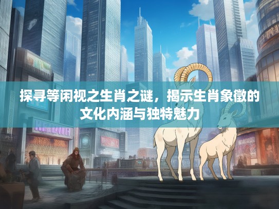 探寻等闲视之生肖之谜，揭示生肖象徵的文化内涵与独特魅力