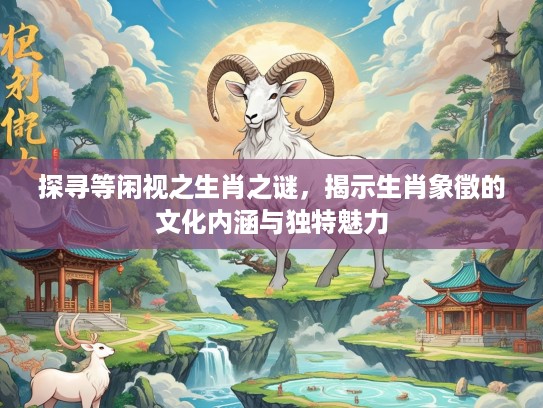 探寻等闲视之生肖之谜，揭示生肖象徵的文化内涵与独特魅力
