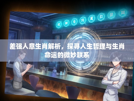 差强人意生肖解析，探寻人生哲理与生肖命运的微妙联系