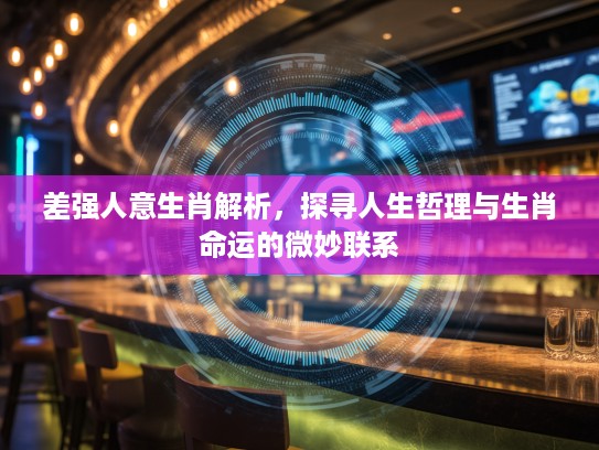 差强人意生肖解析，探寻人生哲理与生肖命运的微妙联系