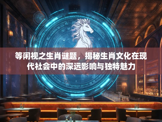 等闲视之生肖谜题，揭秘生肖文化在现代社会中的深远影响与独特魅力