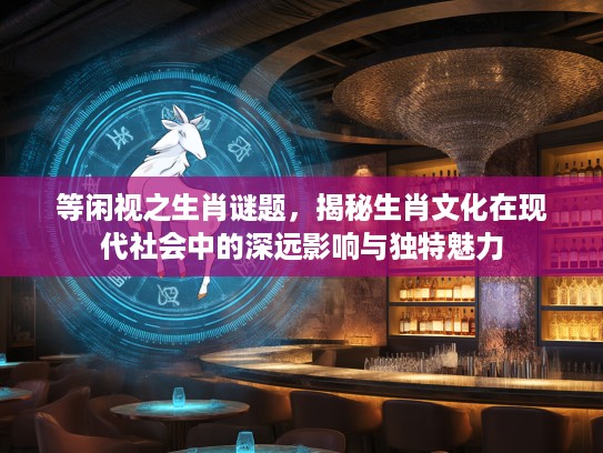 等闲视之生肖谜题，揭秘生肖文化在现代社会中的深远影响与独特魅力