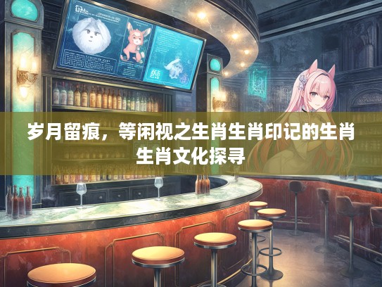 岁月留痕，等闲视之生肖生肖印记的生肖生肖文化探寻