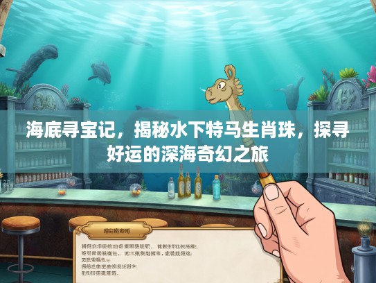 海底寻宝记，揭秘水下特马生肖珠，探寻好运的深海奇幻之旅