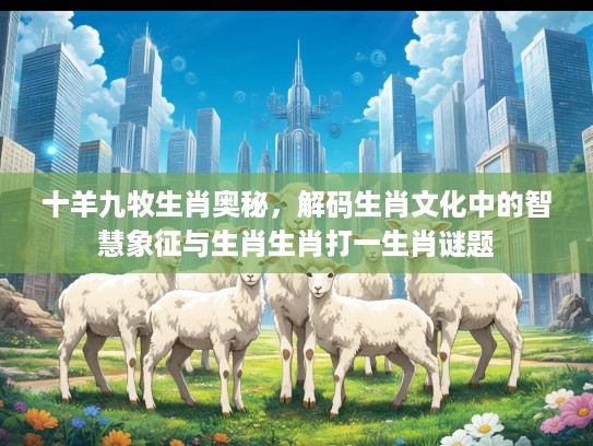十羊九牧生肖奥秘，解码生肖文化中的智慧象征与生肖生肖打一生肖谜题