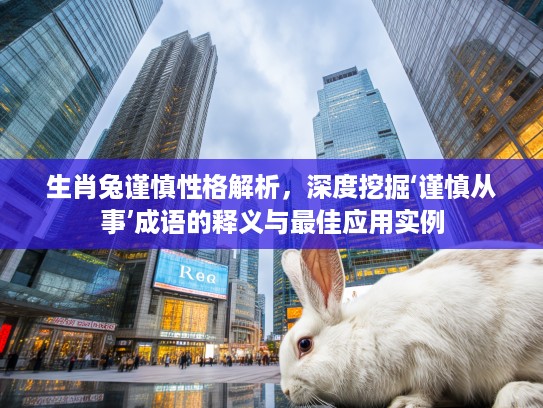 生肖兔谨慎性格解析，深度挖掘‘谨慎从事’成语的释义与最佳应用实例