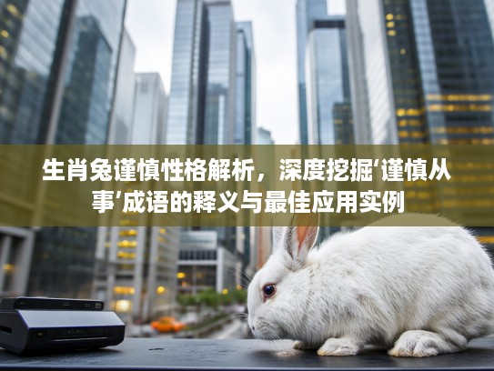 生肖兔谨慎性格解析，深度挖掘‘谨慎从事’成语的释义与最佳应用实例