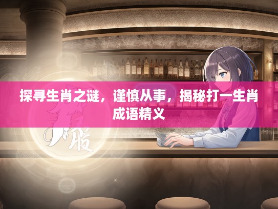 探寻生肖之谜,谨慎从事,揭秘打一生肖成语精义 探寻生肖之谜,谨慎从事,揭秘打一生肖成语精义