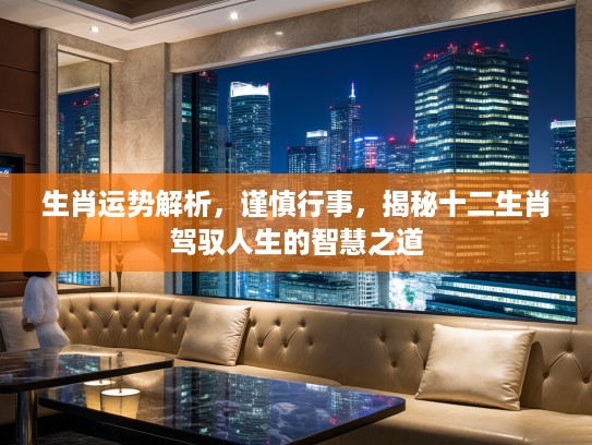 生肖运势解析,谨慎行事,揭秘十二生肖驾驭人生的智慧之道 生肖运势解析,谨慎行事,揭秘十二生肖驾驭人生的智慧之道