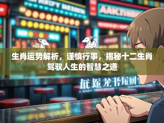 生肖运势解析,谨慎行事,揭秘十二生肖驾驭人生的智慧之道 生肖运势解析,谨慎行事,揭秘十二生肖驾驭人生的智慧之道