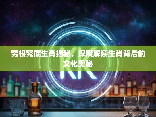 穷根究底生肖揭秘，深度解读生肖背后的文化奥秘