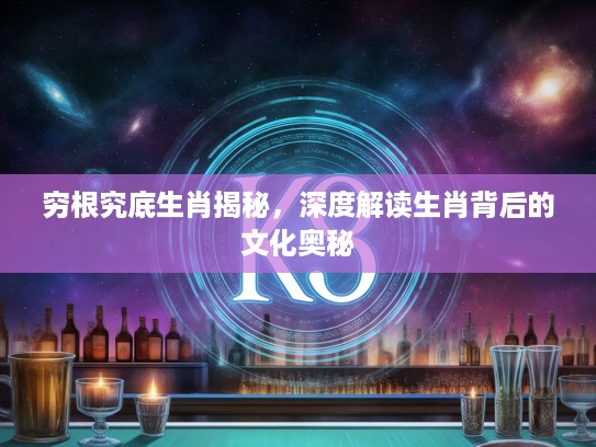 穷根究底生肖揭秘，深度解读生肖背后的文化奥秘