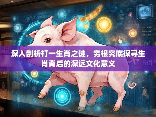 深入剖析打一生肖之谜,穷根究底探寻生肖背后的深远文化意义 深入剖析打一生肖之谜,穷根究底探寻生肖背后的深远文化意义