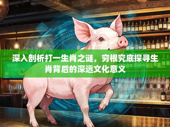 深入剖析打一生肖之谜,穷根究底探寻生肖背后的深远文化意义 深入剖析打一生肖之谜,穷根究底探寻生肖背后的深远文化意义