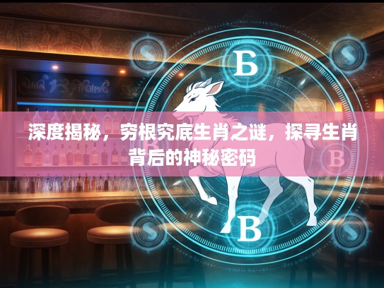 深度揭秘，穷根究底生肖之谜，探寻生肖背后的神秘密码