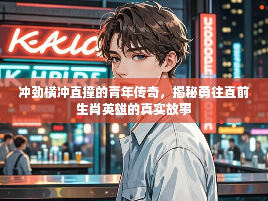 冲劲横冲直撞的青年传奇，揭秘勇往直前生肖英雄的真实故事