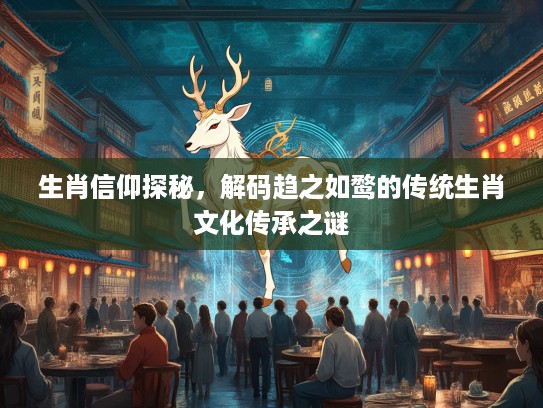 生肖信仰探秘，解码趋之如鹜的传统生肖文化传承之谜
