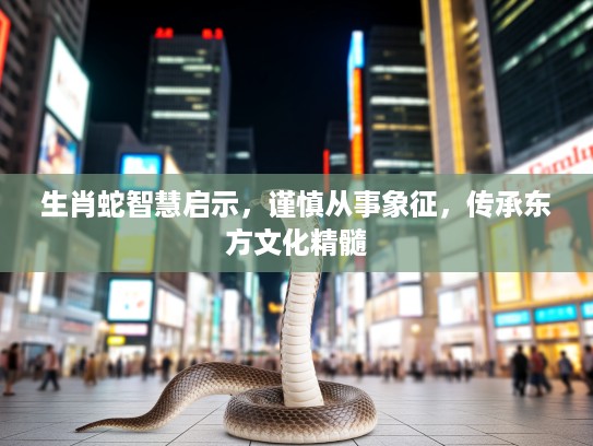 生肖蛇智慧启示,谨慎从事象征,传承东方文化精髓 生肖蛇智慧启示,谨慎从事象征,传承东方文化精髓