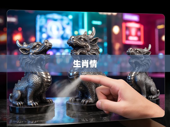 指尖生肖韵,沁肺生肖情,探寻生肖文化中的细腻触感之美 指尖生肖韵,沁肺生肖情,探寻生肖文化中的细腻触感之美