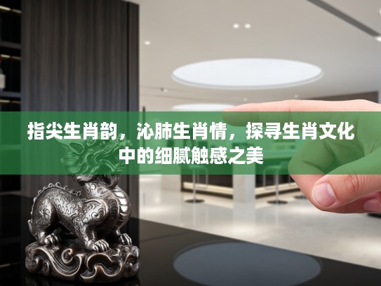 指尖生肖韵,沁肺生肖情,探寻生肖文化中的细腻触感之美 指尖生肖韵,沁肺生肖情,探寻生肖文化中的细腻触感之美