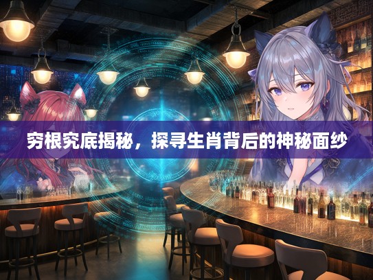 穷根究底揭秘,探寻生肖背后的神秘面纱 穷根究底揭秘,探寻生肖背后的神秘面纱