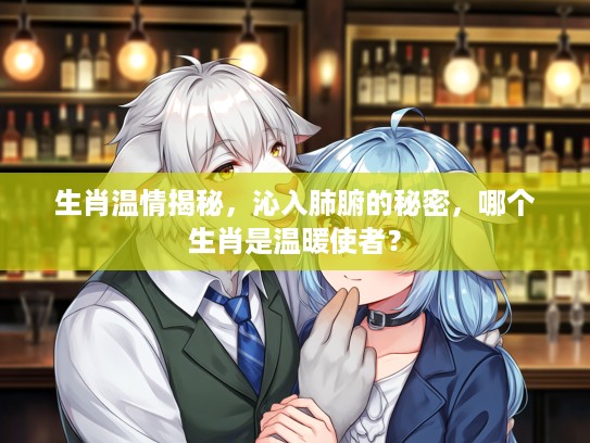 生肖温情揭秘,沁入肺腑的秘密,哪个生肖是温暖使者? 生肖温情揭秘,沁入肺腑的秘密,哪个生肖是温暖使者?