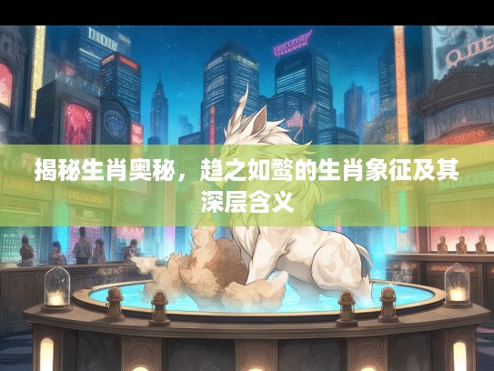 揭秘生肖奥秘,趋之如鹜的生肖象征及其深层含义 揭秘生肖奥秘,趋之如鹜的生肖象征及其深层含义