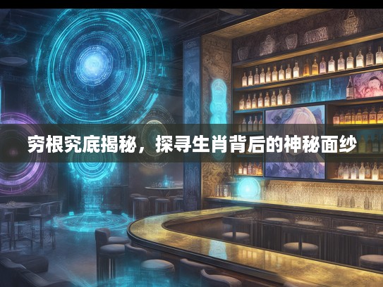 穷根究底揭秘,探寻生肖背后的神秘面纱 穷根究底揭秘,探寻生肖背后的神秘面纱