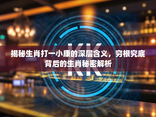 揭秘生肖打一小康的深层含义,穷根究底背后的生肖秘密解析 揭秘生肖打一小康的深层含义,穷根究底背后的生肖秘密解析