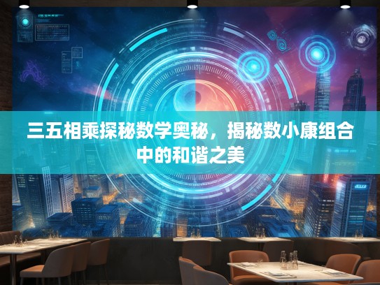 三五相乘探秘数学奥秘，揭秘数小康组合中的和谐之美