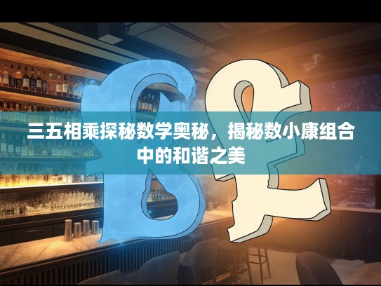 三五相乘探秘数学奥秘，揭秘数小康组合中的和谐之美