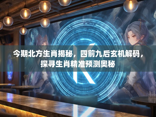 今期北方生肖揭秘，四前九后玄机解码，探寻生肖精准预测奥秘