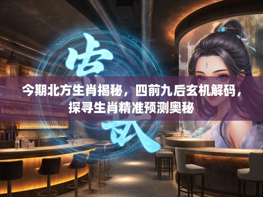 今期北方生肖揭秘，四前九后玄机解码，探寻生肖精准预测奥秘